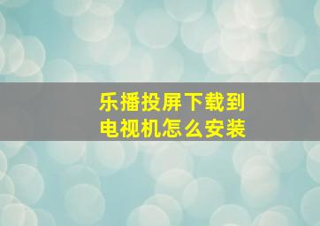 乐播投屏下载到电视机怎么安装