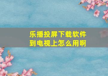 乐播投屏下载软件到电视上怎么用啊