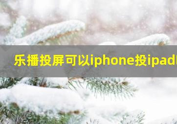 乐播投屏可以iphone投ipad吗