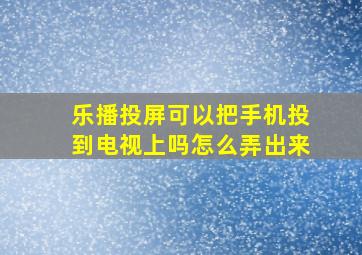 乐播投屏可以把手机投到电视上吗怎么弄出来