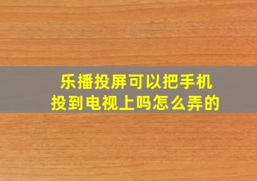 乐播投屏可以把手机投到电视上吗怎么弄的