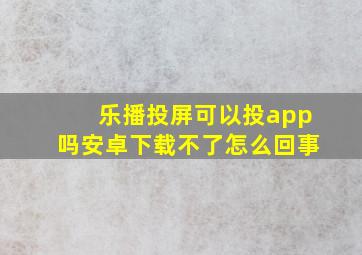 乐播投屏可以投app吗安卓下载不了怎么回事