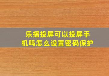 乐播投屏可以投屏手机吗怎么设置密码保护