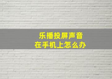 乐播投屏声音在手机上怎么办