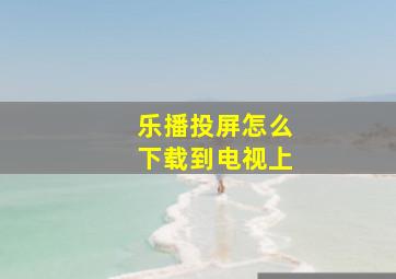 乐播投屏怎么下载到电视上