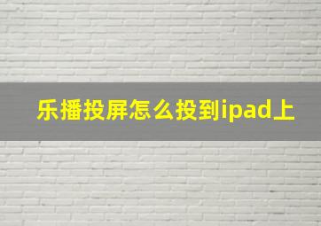 乐播投屏怎么投到ipad上