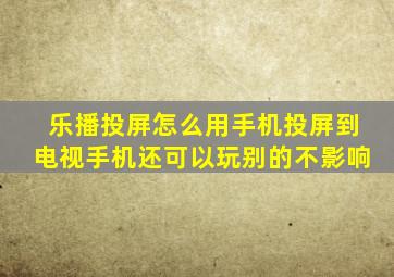 乐播投屏怎么用手机投屏到电视手机还可以玩别的不影响