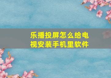 乐播投屏怎么给电视安装手机里软件