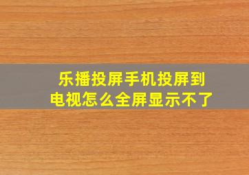 乐播投屏手机投屏到电视怎么全屏显示不了