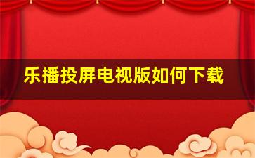 乐播投屏电视版如何下载