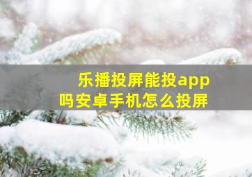 乐播投屏能投app吗安卓手机怎么投屏