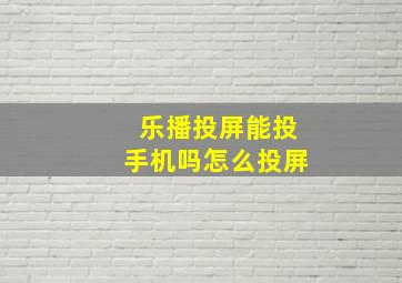 乐播投屏能投手机吗怎么投屏