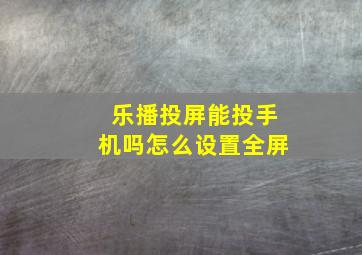 乐播投屏能投手机吗怎么设置全屏