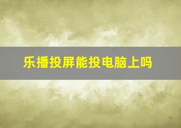 乐播投屏能投电脑上吗