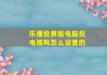 乐播投屏能电脑投电视吗怎么设置的