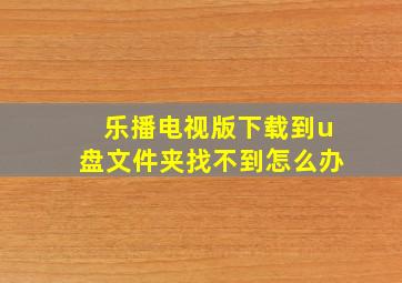 乐播电视版下载到u盘文件夹找不到怎么办