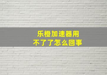 乐橙加速器用不了了怎么回事