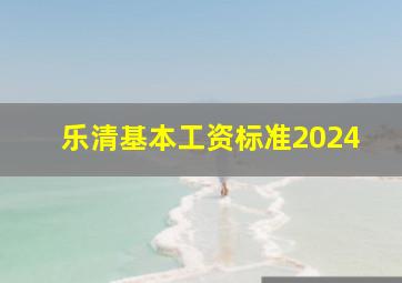 乐清基本工资标准2024