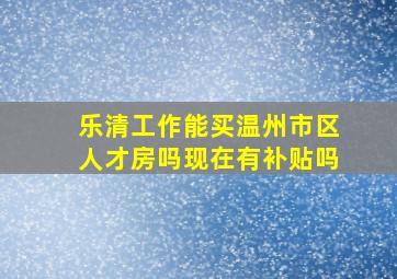 乐清工作能买温州市区人才房吗现在有补贴吗