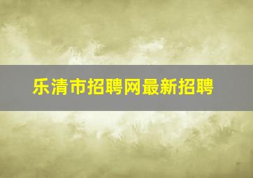 乐清市招聘网最新招聘