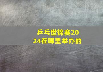 乒乓世锦赛2024在哪里举办的