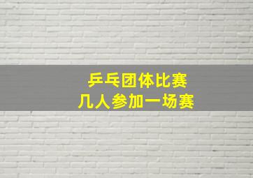 乒乓团体比赛几人参加一场赛