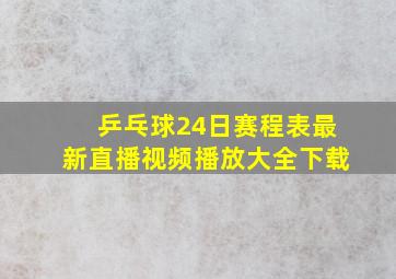 乒乓球24日赛程表最新直播视频播放大全下载