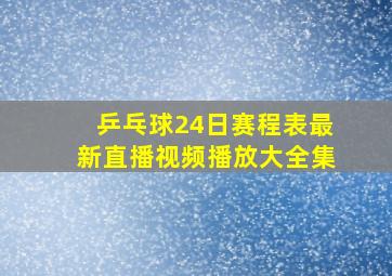 乒乓球24日赛程表最新直播视频播放大全集