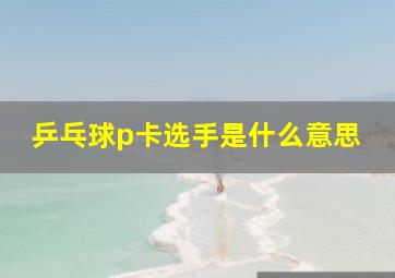 乒乓球p卡选手是什么意思