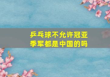 乒乓球不允许冠亚季军都是中国的吗