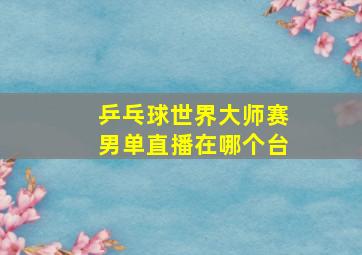 乒乓球世界大师赛男单直播在哪个台