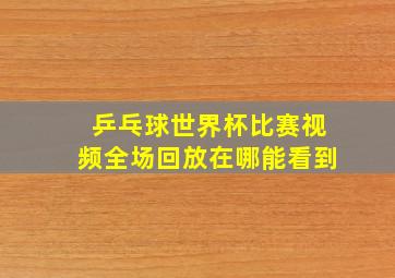 乒乓球世界杯比赛视频全场回放在哪能看到