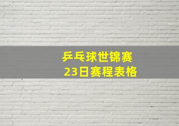 乒乓球世锦赛23日赛程表格