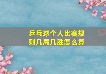 乒乓球个人比赛规则几局几胜怎么算