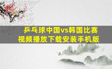 乒乓球中国vs韩国比赛视频播放下载安装手机版