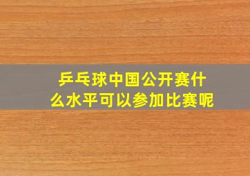 乒乓球中国公开赛什么水平可以参加比赛呢