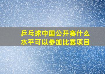 乒乓球中国公开赛什么水平可以参加比赛项目