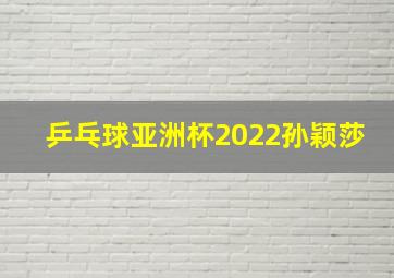 乒乓球亚洲杯2022孙颖莎