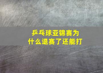 乒乓球亚锦赛为什么退赛了还能打