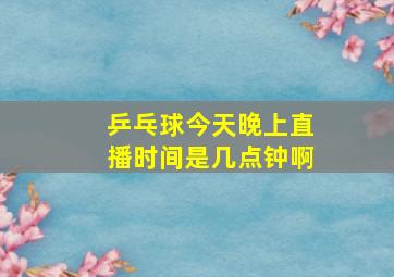 乒乓球今天晚上直播时间是几点钟啊