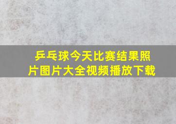 乒乓球今天比赛结果照片图片大全视频播放下载