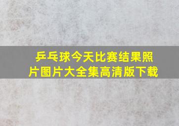 乒乓球今天比赛结果照片图片大全集高清版下载