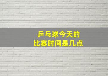 乒乓球今天的比赛时间是几点