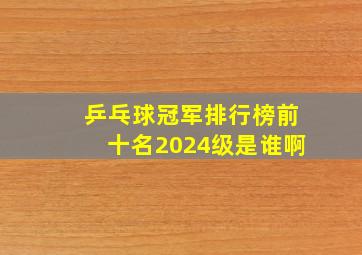 乒乓球冠军排行榜前十名2024级是谁啊