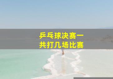 乒乓球决赛一共打几场比赛