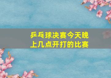 乒乓球决赛今天晚上几点开打的比赛