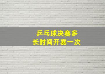 乒乓球决赛多长时间开赛一次