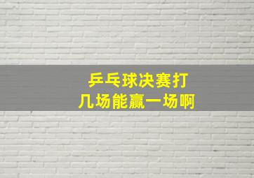 乒乓球决赛打几场能赢一场啊