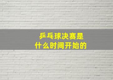 乒乓球决赛是什么时间开始的