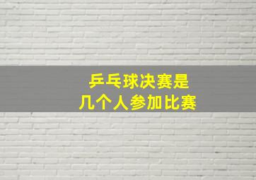 乒乓球决赛是几个人参加比赛